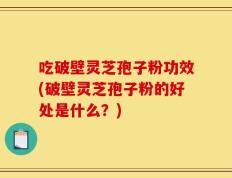 吃破壁灵芝孢子粉功效(破壁灵芝孢子粉的好处是什么？)