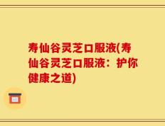 寿仙谷灵芝口服液(寿仙谷灵芝口服液：护你健康之道)