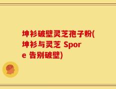 坤衫破壁灵芝孢子粉(坤衫与灵芝 Spore 告别破壁)