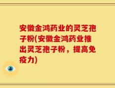 安徽金鸿药业的灵芝孢子粉(安徽金鸿药业推出灵芝孢子粉，提高免疫力)