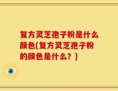 复方灵芝孢子粉是什么颜色(复方灵芝孢子粉的颜色是什么？)