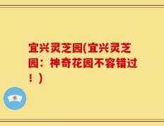 宜兴灵芝园(宜兴灵芝园：神奇花园不容错过！)