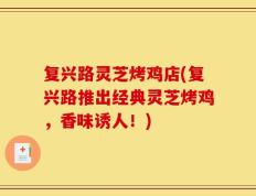 复兴路灵芝烤鸡店(复兴路推出经典灵芝烤鸡，香味诱人！)