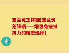 宝兰灵芝锌硒(宝兰灵芝锌硒——增强免疫抵抗力的理想选择)