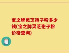 宝之牌灵芝孢子粉多少钱(宝之牌灵芝孢子粉价格查询)