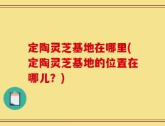 定陶灵芝基地在哪里(定陶灵芝基地的位置在哪儿？)