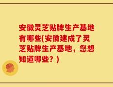 安徽灵芝贴牌生产基地有哪些(安徽建成了灵芝贴牌生产基地，您想知道哪些？)