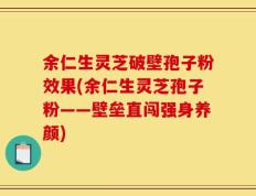 余仁生灵芝破壁孢子粉效果(余仁生灵芝孢子粉——壁垒直闯强身养颜)