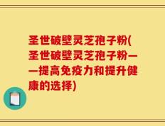 圣世破壁灵芝孢子粉(圣世破壁灵芝孢子粉——提高免疫力和提升健康的选择)
