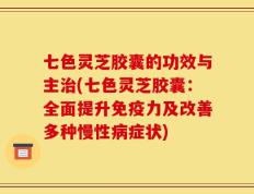七色灵芝胶囊的功效与主治(七色灵芝胶囊：全面提升免疫力及改善多种慢性病症状)