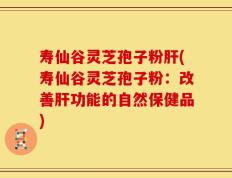 寿仙谷灵芝孢子粉肝(寿仙谷灵芝孢子粉：改善肝功能的自然保健品)