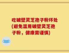 吃破壁灵芝孢子粉坏处(避免滥用破壁灵芝孢子粉，健康需谨慎)
