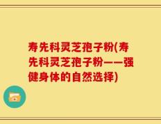 寿先科灵芝孢子粉(寿先科灵芝孢子粉——强健身体的自然选择)