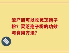 流产后可以吃灵芝孢子粉？灵芝孢子粉的功效与食用方法？