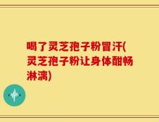 喝了灵芝孢子粉冒汗(灵芝孢子粉让身体酣畅淋漓)