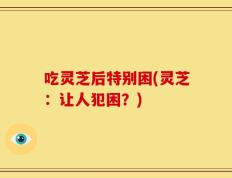 吃灵芝后特别困(灵芝：让人犯困？)