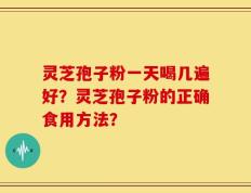 灵芝孢子粉一天喝几遍好？灵芝孢子粉的正确食用方法？