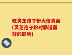 吃灵芝孢子粉大便真菌(灵芝孢子粉对肠道菌群的影响)