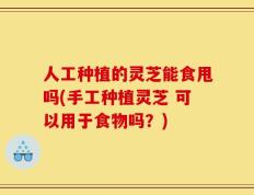 人工种植的灵芝能食甩吗(手工种植灵芝 可以用于食物吗？)