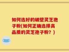 如何选好的破壁灵芝孢子粉(如何正确选择高品质的灵芝孢子粉？)