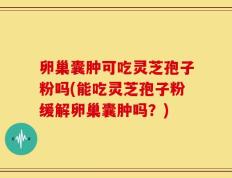 卵巢囊肿可吃灵芝孢子粉吗(能吃灵芝孢子粉缓解卵巢囊肿吗？)