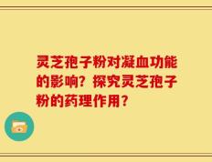 灵芝孢子粉对凝血功能的影响？探究灵芝孢子粉的药理作用？