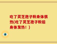 吃了灵芝孢子粉身体很热(吃了灵芝孢子粉后身体发热！)