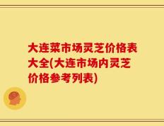 大连菜市场灵芝价格表大全(大连市场内灵芝价格参考列表)