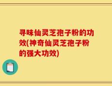 寻味仙灵芝孢子粉的功效(神奇仙灵芝孢子粉的强大功效)