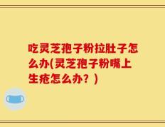 吃灵芝孢子粉拉肚子怎么办(灵芝孢子粉嘴上生疮怎么办？)