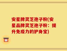 安星牌灵芝孢子粉(安星品牌灵芝孢子粉：提升免疫力的护身宝)