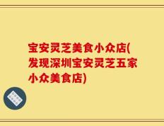 宝安灵芝美食小众店(发现深圳宝安灵芝五家小众美食店)