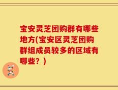 宝安灵芝团购群有哪些地方(宝安区灵芝团购群组成员较多的区域有哪些？)