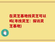 在灵芝基地找灵芝可以吗(寻找灵芝：探访灵芝基地)