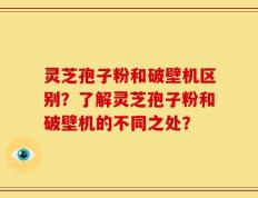 灵芝孢子粉和破壁机区别？了解灵芝孢子粉和破壁机的不同之处？