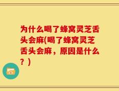 为什么喝了蜂窝灵芝舌头会麻(喝了蜂窝灵芝舌头会麻，原因是什么？)