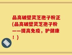 品高破壁灵芝孢子粉正(品高破壁灵芝孢子粉——提高免疫，护健康！)