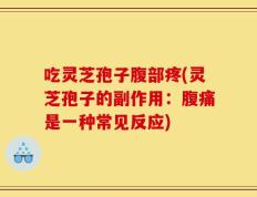 吃灵芝孢子腹部疼(灵芝孢子的副作用：腹痛是一种常见反应)