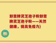 卸意牌灵芝孢子粉卸意牌灵芝孢子粉——天然健康，提高免疫力)