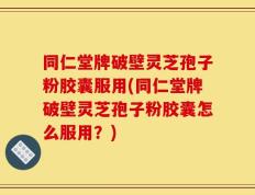 同仁堂牌破壁灵芝孢子粉胶囊服用(同仁堂牌破壁灵芝孢子粉胶囊怎么服用？)