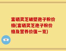 富硒灵芝破壁孢子粉价格(富硒灵芝孢子粉价格及营养价值一览)