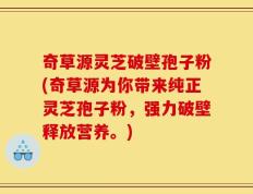 奇草源灵芝破壁孢子粉(奇草源为你带来纯正灵芝孢子粉，强力破壁释放营养。)