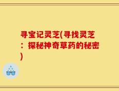 寻宝记灵芝(寻找灵芝：探秘神奇草药的秘密)