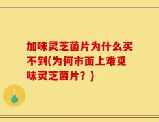 加味灵芝菌片为什么买不到(为何市面上难觅味灵芝菌片？)