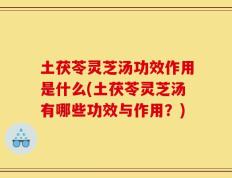 土茯苓灵芝汤功效作用是什么(土茯苓灵芝汤有哪些功效与作用？)