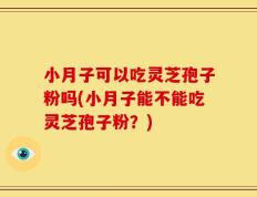 小月子可以吃灵芝孢子粉吗(小月子能不能吃灵芝孢子粉？)