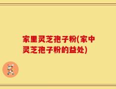 家里灵芝孢子粉(家中灵芝孢子粉的益处)