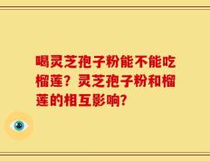 喝灵芝孢子粉能不能吃榴莲？灵芝孢子粉和榴莲的相互影响？