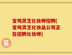 宝鸡灵芝化妆师招聘(宝鸡灵芝化妆品公司正在招聘化妆师)