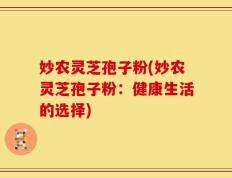 妙农灵芝孢子粉(妙农灵芝孢子粉：健康生活的选择)